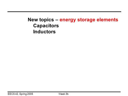 Week 3bEECS 42, Spring 2005 New topics – energy storage elements Capacitors Inductors.