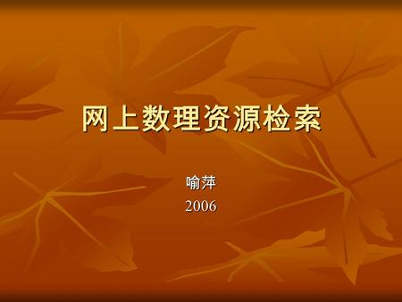 网上数理资源检索 喻萍2006 网上数理资源检索 江南大学图书馆藏数理信息资源 江南大学图书馆藏数理信息资源 1 、 数理类馆图书与电子图书 1 、 数理类馆图书与电子图书 2 、 数理类电子期刊 2 、 数理类电子期刊 INTERNET 网络数理资源 INTERNET 网络数理资源 1 、 WWW.