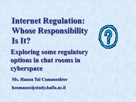 Internet Regulation: Whose Responsibility Is It? Exploring some regulatory options in chat rooms in cyberspace Ms. Hanna Tal Comaneshter