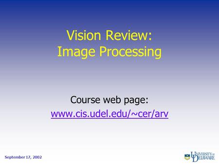 Vision Review: Image Processing Course web page: www.cis.udel.edu/~cer/arv September 17, 2002.