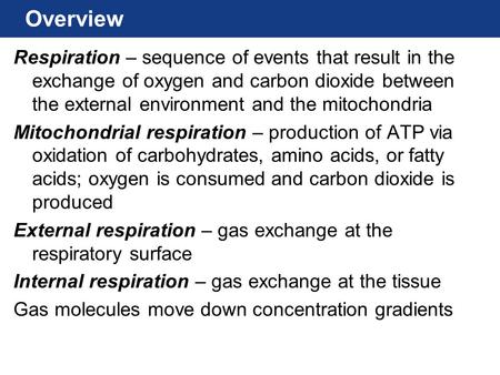 Overview Respiration – sequence of events that result in the exchange of oxygen and carbon dioxide between the external environment and the mitochondria.