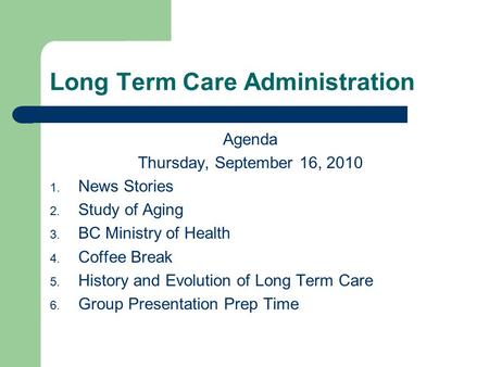 Long Term Care Administration Agenda Thursday, September 16, 2010 1. News Stories 2. Study of Aging 3. BC Ministry of Health 4. Coffee Break 5. History.