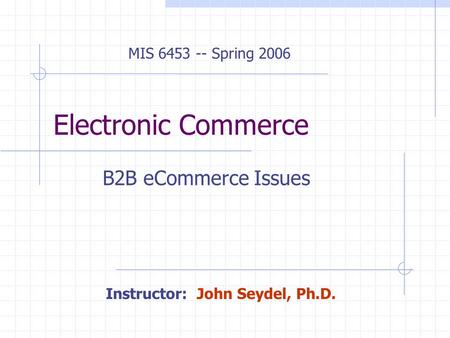 Electronic Commerce B2B eCommerce Issues MIS 6453 -- Spring 2006 Instructor: John Seydel, Ph.D.