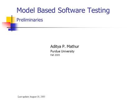 Model Based Software Testing Preliminaries Aditya P. Mathur Purdue University Fall 2005 Last update: August 18, 2005.