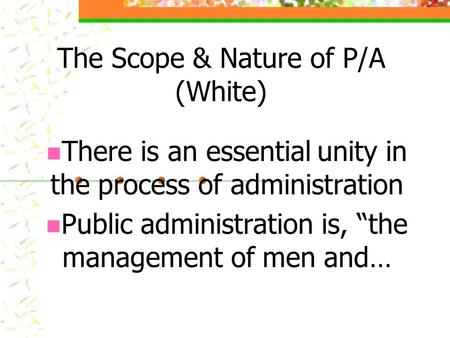 The Scope & Nature of P/A (White) There is an essential unity in the process of administration Public administration is, “the management of men and…