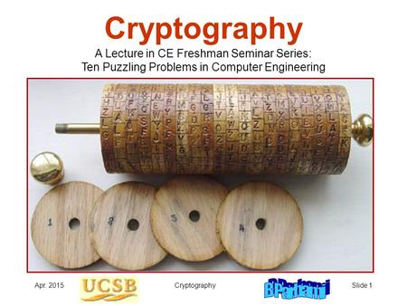 Apr. 2015CryptographySlide 1 Cryptography A Lecture in CE Freshman Seminar Series: Ten Puzzling Problems in Computer Engineering.