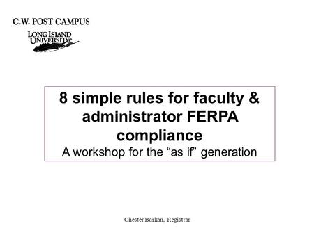 Chester Barkan, Registrar 8 simple rules for faculty & administrator FERPA compliance A workshop for the “as if” generation.