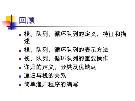 回顾 栈、队列、循环队列的定义、特征和描 述 栈、队列、循环队列的表示方法 栈、队列、循环队列的重要操作 递归的定义、分类及优缺点 递归与栈的关系 简单递归程序的编写.