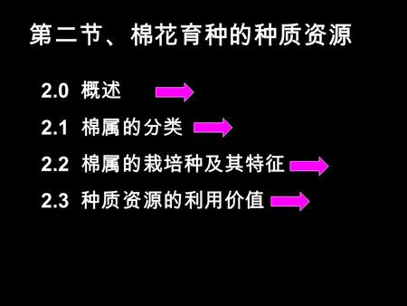 第二节、棉花育种的种质资源 2.0 概述 2.1 棉属的分类 2.2 棉属的栽培种及其特征 2.3 种质资源的利用价值.