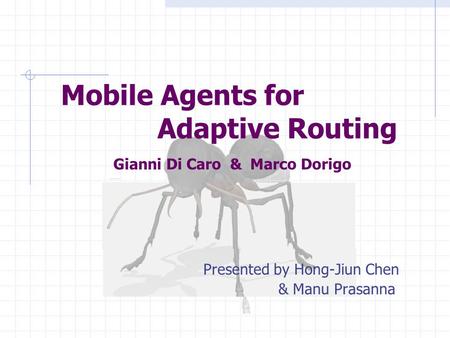 Mobile Agents for Adaptive Routing Presented by Hong-Jiun Chen & Manu Prasanna Gianni Di Caro & Marco Dorigo.