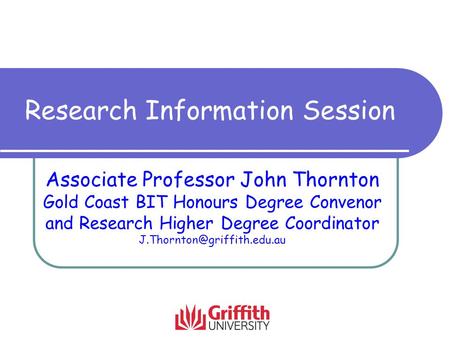 Research Information Session Associate Professor John Thornton Gold Coast BIT Honours Degree Convenor and Research Higher Degree Coordinator