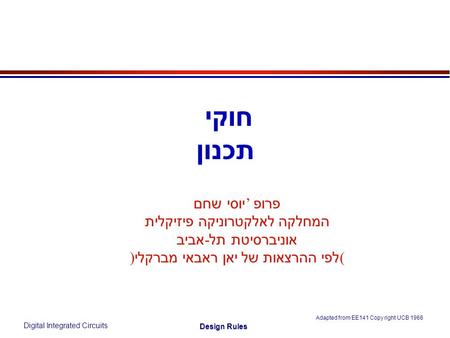 Digital Integrated Circuits Adapted from EE141 Copy right UCB 1966 Design Rules חוקי תכנון פרופ ’ יוסי שחם המחלקה לאלקטרוניקה פיזיקלית אוניברסיטת תל -