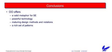 Vrije Universiteit amsterdamPostacademische Cursus Informatie Technologie Conclusions OO offers –a valid metaphor for SE –powerful technology –maturing.