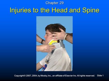 Slide 1 Copyright © 2007, 2004, by Mosby, Inc., an affiliate of Elsevier Inc. All rights reserved. Injuries to the Head and Spine Chapter 29.