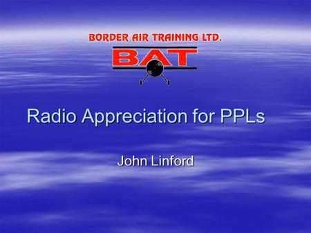 Radio Appreciation for PPLs John Linford. What’s it all about?  Students have to learn about aircraft  But they don’t have to learn about radio  Yet.