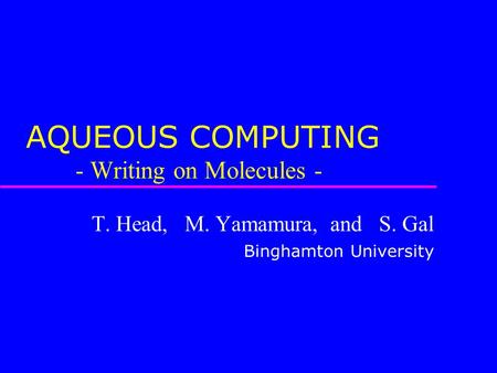 AQUEOUS COMPUTING - Writing on Molecules - T. Head, M. Yamamura, and S. Gal Binghamton University.