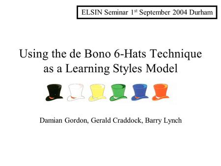 Using the de Bono 6-Hats Technique as a Learning Styles Model Damian Gordon, Gerald Craddock, Barry Lynch ELSIN Seminar 1 st September 2004 Durham.