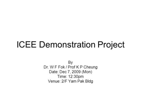 ICEE Demonstration Project By Dr. W F Fok / Prof K P Cheung Date: Dec 7, 2009 (Mon) Time: 12:30pm Venue: 2/F Yam Pak Bldg.