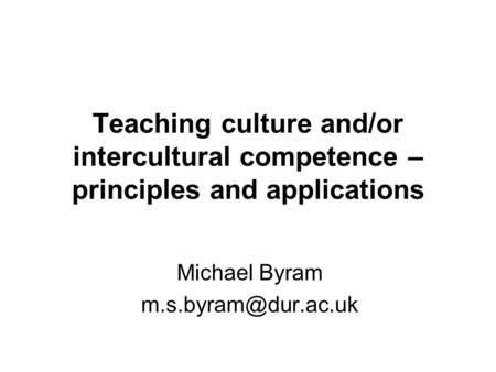 Teaching culture and/or intercultural competence – principles and applications Michael Byram