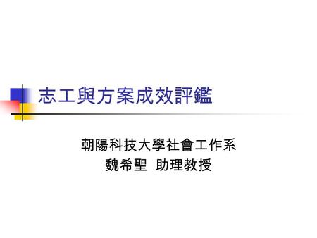 志工與方案成效評鑑 朝陽科技大學社會工作系 魏希聖 助理教授. 成效評鑑的意義 測量方案目標的達成程度 改善服務品質 協助機構決策 履行責信.