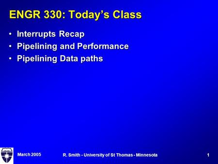 March 2005 1R. Smith - University of St Thomas - Minnesota ENGR 330: Today’s Class Interrupts RecapInterrupts Recap Pipelining and PerformancePipelining.