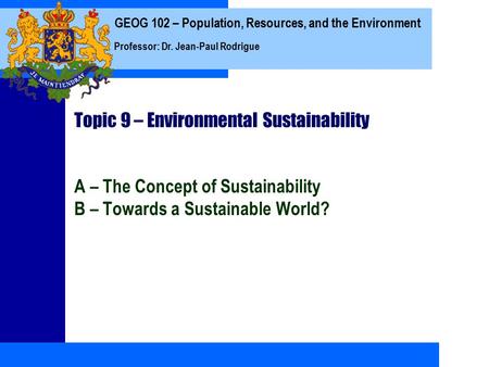 GEOG 102 – Population, Resources, and the Environment Professor: Dr. Jean-Paul Rodrigue Topic 9 – Environmental Sustainability A – The Concept of Sustainability.