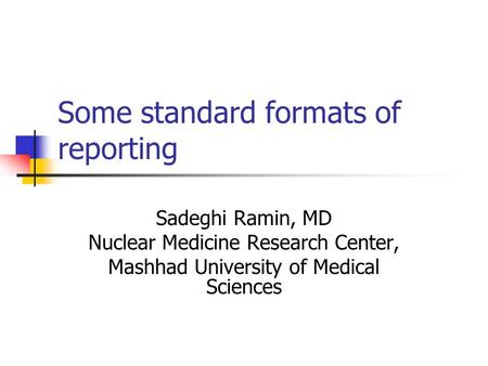 Some standard formats of reporting Sadeghi Ramin, MD Nuclear Medicine Research Center, Mashhad University of Medical Sciences.