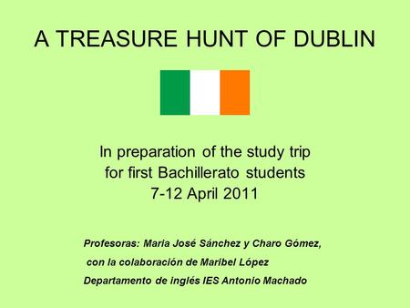 A TREASURE HUNT OF DUBLIN In preparation of the study trip for first Bachillerato students 7-12 April 2011 Profesoras: Maria José Sánchez y Charo Gómez,