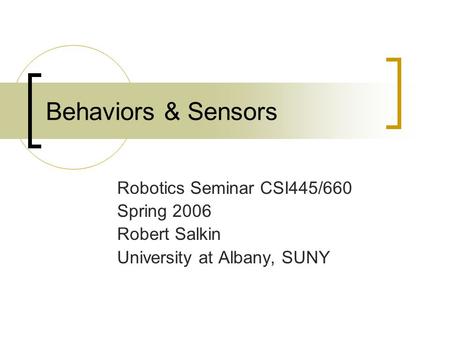 Behaviors & Sensors Robotics Seminar CSI445/660 Spring 2006 Robert Salkin University at Albany, SUNY.