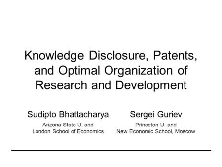 Knowledge Disclosure, Patents, and Optimal Organization of Research and Development Sudipto BhattacharyaSergei Guriev Arizona State U. and London School.