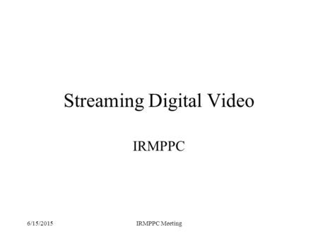 6/15/2015IRMPPC Meeting Streaming Digital Video IRMPPC.