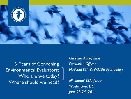 6 Years of Convening Environmental Evaluators: Who are we today? Where should we head? Christina Kakoyannis Evaluation Officer National Fish & Wildlife.