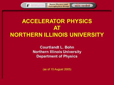 ACCELERATOR PHYSICS AT NORTHERN ILLINOIS UNIVERSITY Courtlandt L. Bohn Northern Illinois University Department of Physics (as of 15 August 2005)