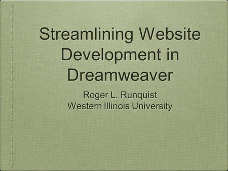 Streamlining Website Development in Dreamweaver Roger L. Runquist Western Illinois University Roger L. Runquist Western Illinois University.