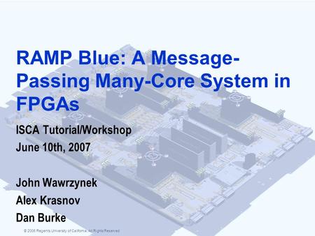 © 2006 Regents University of California. All Rights Reserved RAMP Blue: A Message- Passing Many-Core System in FPGAs ISCA Tutorial/Workshop June 10th,