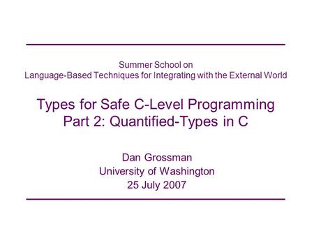 Summer School on Language-Based Techniques for Integrating with the External World Types for Safe C-Level Programming Part 2: Quantified-Types in C Dan.