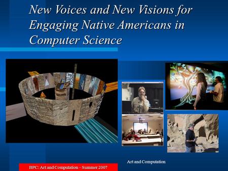 BPC: Art and Computation – Summer 2007 Art and Computation New Voices and New Visions for Engaging Native Americans in Computer Science.