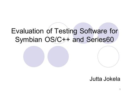 1 Evaluation of Testing Software for Symbian OS/C++ and Series60 Jutta Jokela.