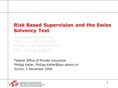 1 Federal Office of Private Insurance Philipp Keller, Zurich, 1 December 2006 Risk Based Supervision and the Swiss Solvency.