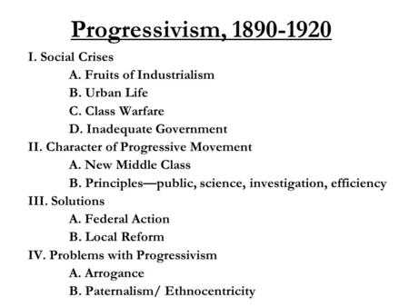 Progressivism, 1890-1920 I. Social Crises A. Fruits of Industrialism B. Urban Life C. Class Warfare D. Inadequate Government II. Character of Progressive.