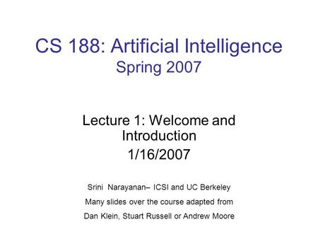 CS 188: Artificial Intelligence Spring 2007 Lecture 1: Welcome and Introduction 1/16/2007 Srini Narayanan– ICSI and UC Berkeley Many slides over the course.