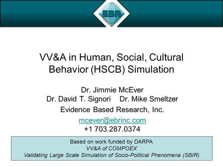 VV&A in Human, Social, Cultural Behavior (HSCB) Simulation Dr. Jimmie McEver Dr. David T. Signori Dr. Mike Smeltzer Evidence Based Research, Inc.