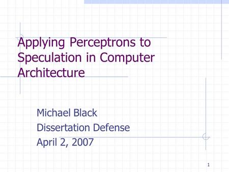 1 Applying Perceptrons to Speculation in Computer Architecture Michael Black Dissertation Defense April 2, 2007.