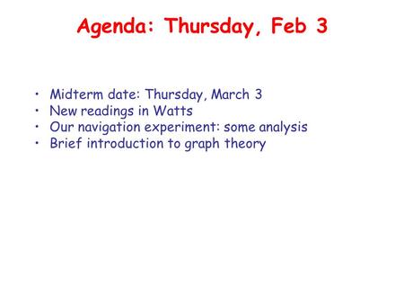 Agenda: Thursday, Feb 3 Midterm date: Thursday, March 3 New readings in Watts Our navigation experiment: some analysis Brief introduction to graph theory.