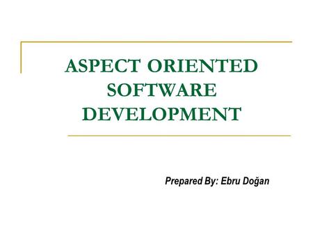 ASPECT ORIENTED SOFTWARE DEVELOPMENT Prepared By: Ebru Doğan.