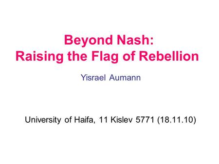 Beyond Nash: Raising the Flag of Rebellion Yisrael Aumann University of Haifa, 11 Kislev 5771 (18.11.10)