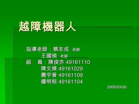 越障機器人 指導老師：蔡志成 老師 王國禎 老師 王國禎 老師 組 員：陳俊亦 49161110 陳文傑 49161029 陳文傑 49161029 蕭宇晉 49161109 蕭宇晉 49161109 鍾明桓 49161104 鍾明桓 491611042005/03/30.