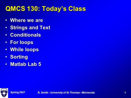 Spring 2007 1R. Smith - University of St Thomas - Minnesota QMCS 130: Today’s Class Where we areWhere we are Strings and TextStrings and Text ConditionalsConditionals.