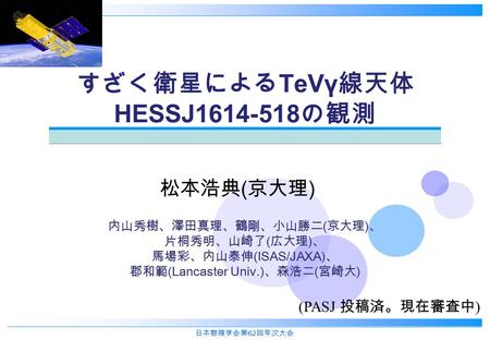 日本物理学会第 62 回年次大会 すざく衛星による TeVγ 線天体 HESSJ1614-518 の観測 内山秀樹、澤田真理、鶴剛、小山勝二 ( 京大理 ) 、 片桐秀明、山崎了 ( 広大理 ) 、 馬場彩、内山泰伸 (ISAS/JAXA) 、 郡和範 (Lancaster Univ.) 、森浩二 (