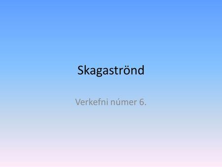 Skagaströnd Verkefni númer 6.. Upphaf&Saga Frá fornu fari hefur Skagaströnd eða Höfðakaupstaður verið verslunarstaður. Skagaströnd er lítið sjávarþorp.